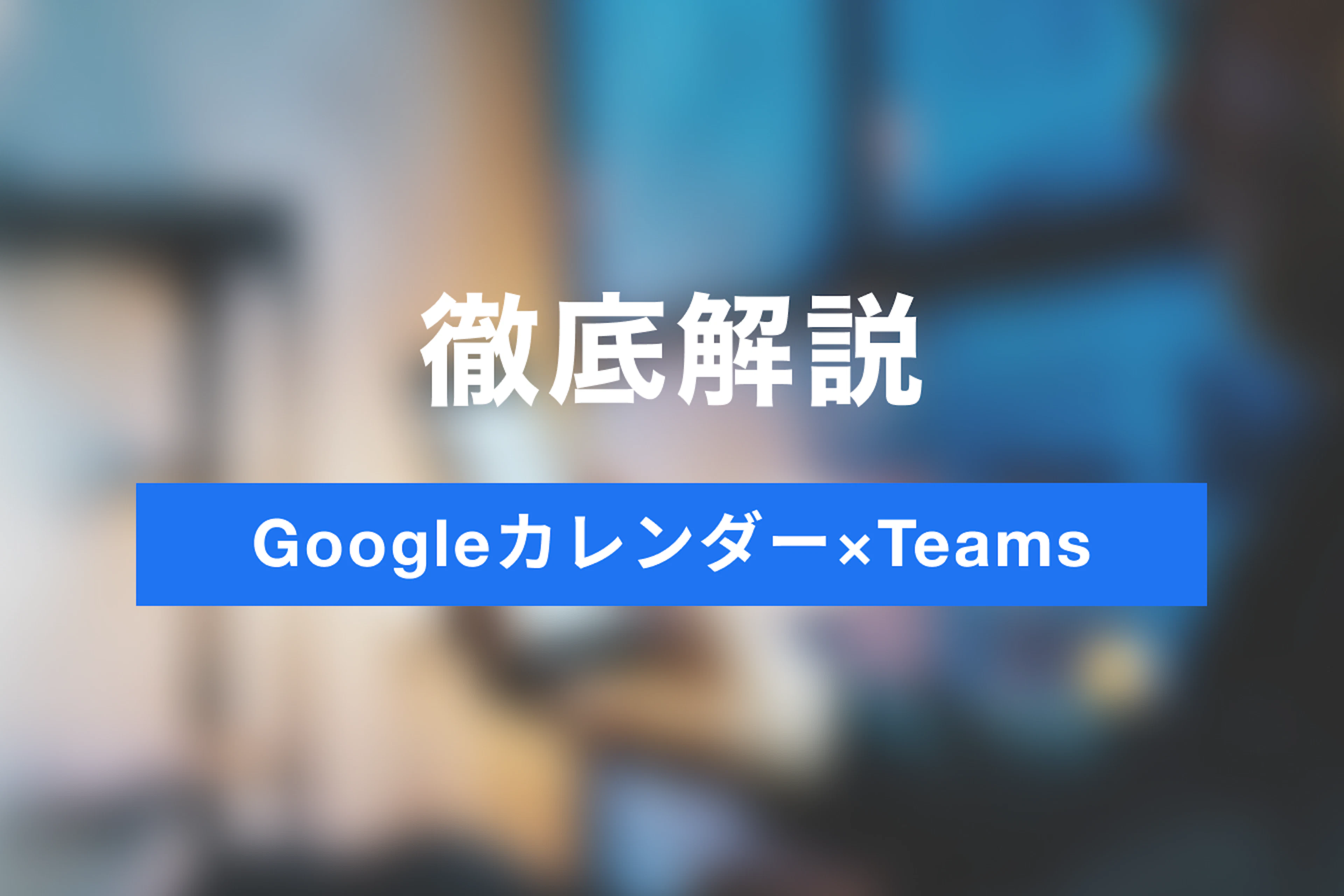 テレワークを効率的に！GoogleカレンダーとMicrosoft Teamsの連携方法・活用シーンを徹底紹介！