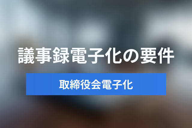 取締役会議事録の電子化はどこまでOK？会社法要件と電子署名の方法【2025年版】