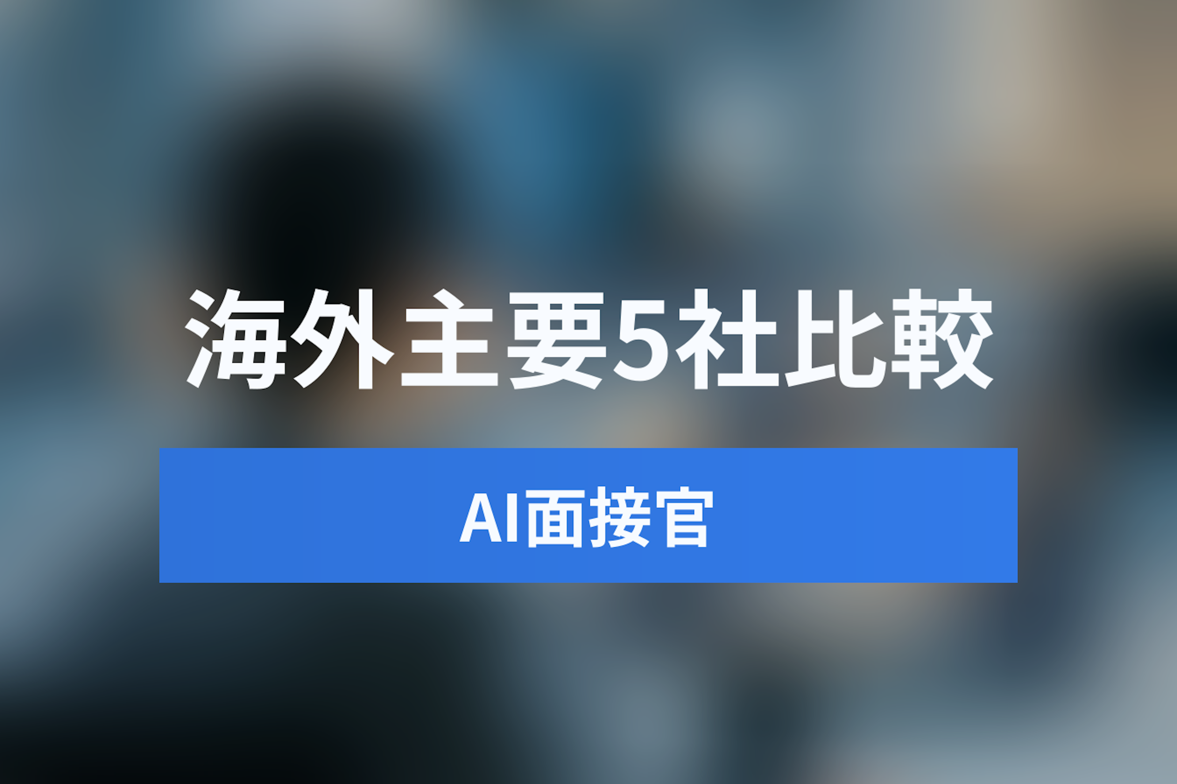 【海外製】AI面接ツール・プラットフォーム主要5社を徹底比較！AI面接官の導入ポイント
