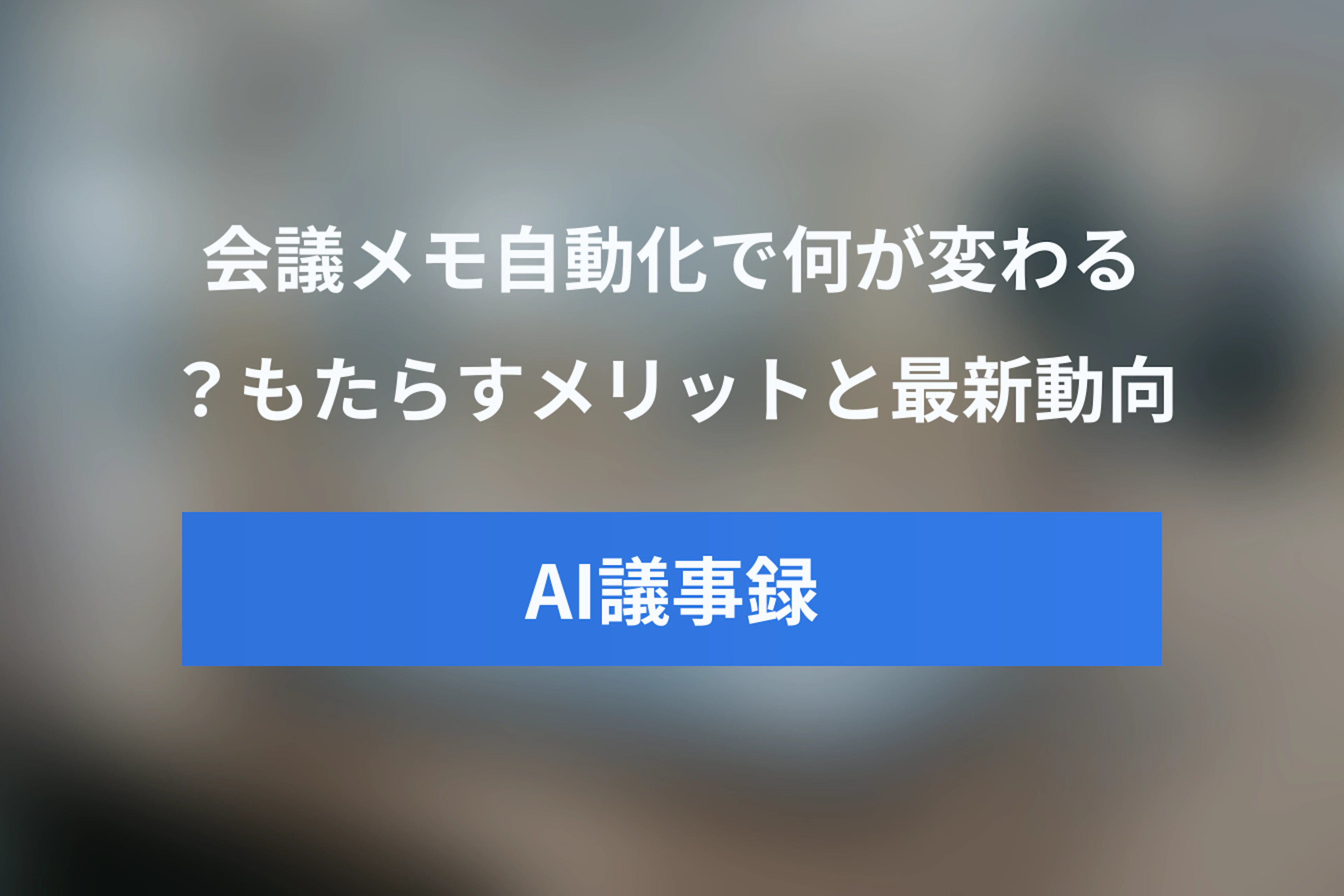 AI議事録ツールの威力：会議メモ自動化で何が変わる？メリットと最新動向