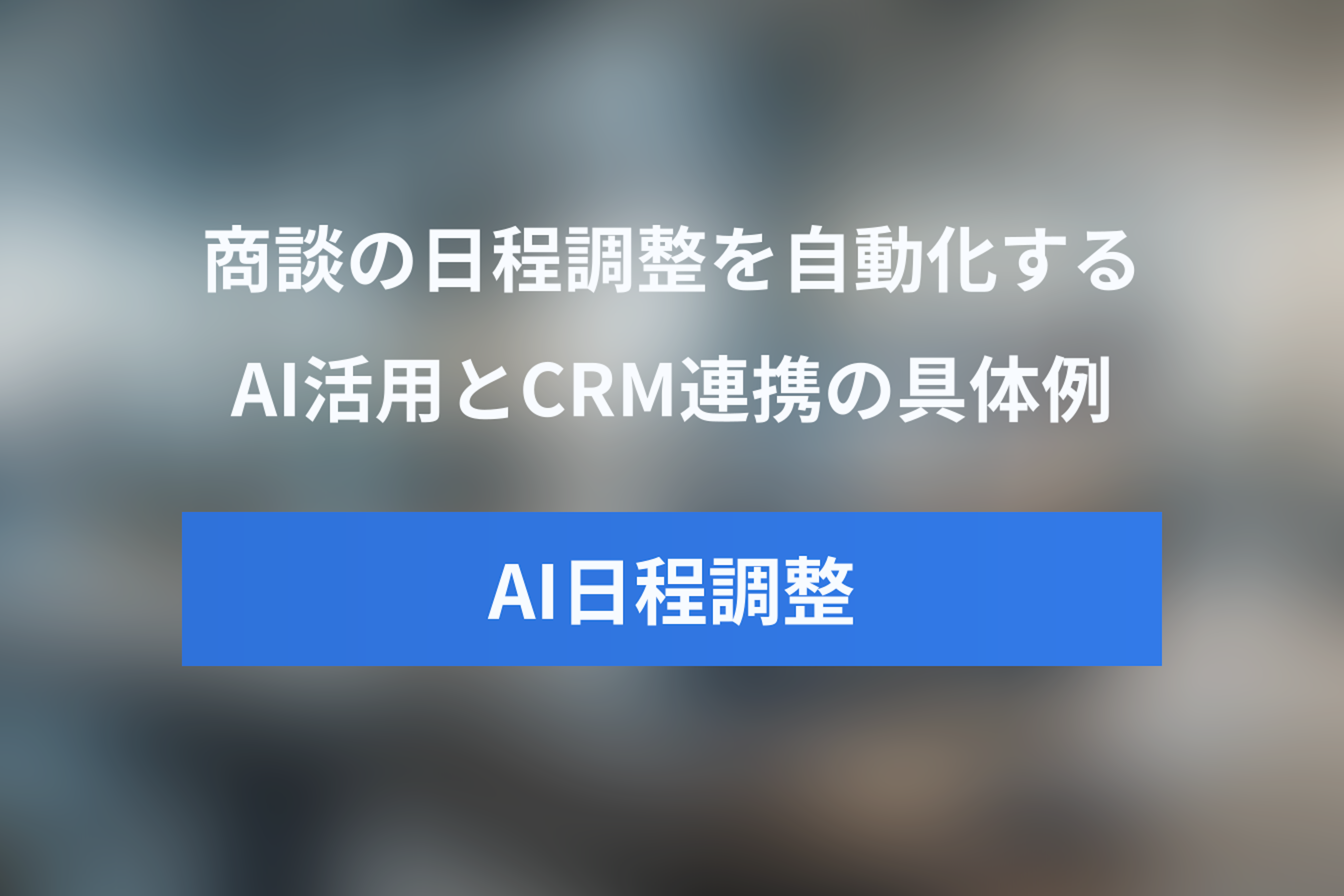 営業必見！商談の日程調整を自動化するAIアシスタント活用術とCRM連携の具体例