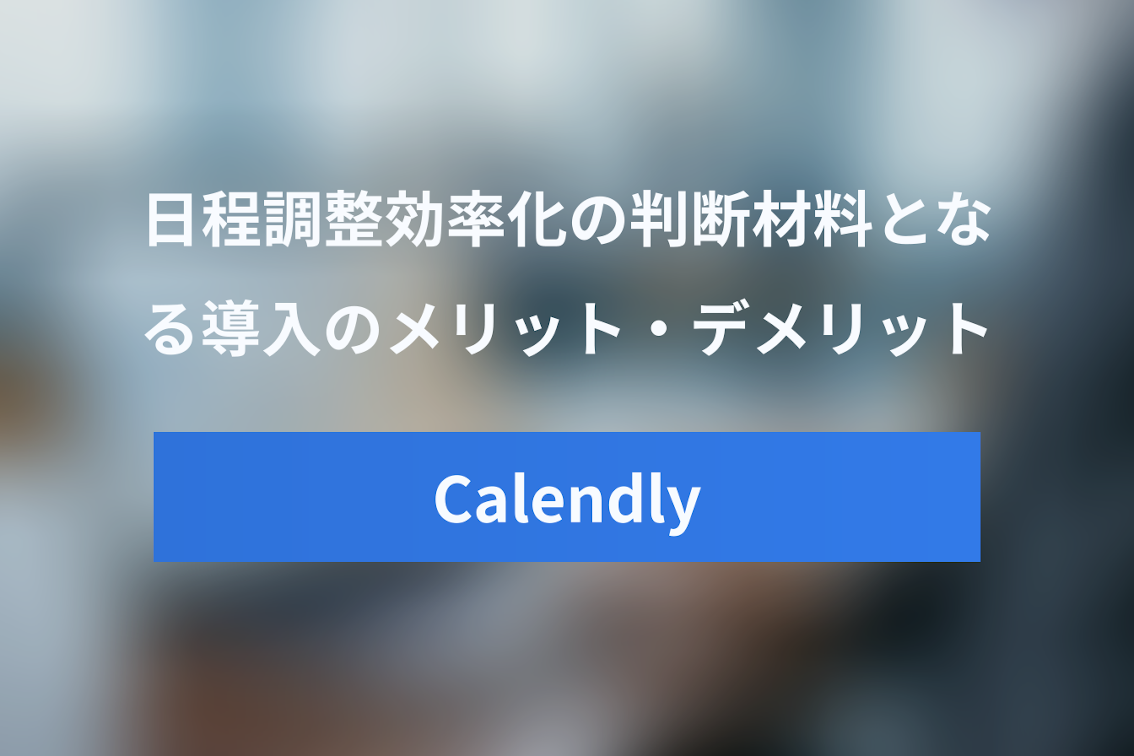 Calendly導入のメリット・デメリットまとめ【日程調整効率化の判断材料】