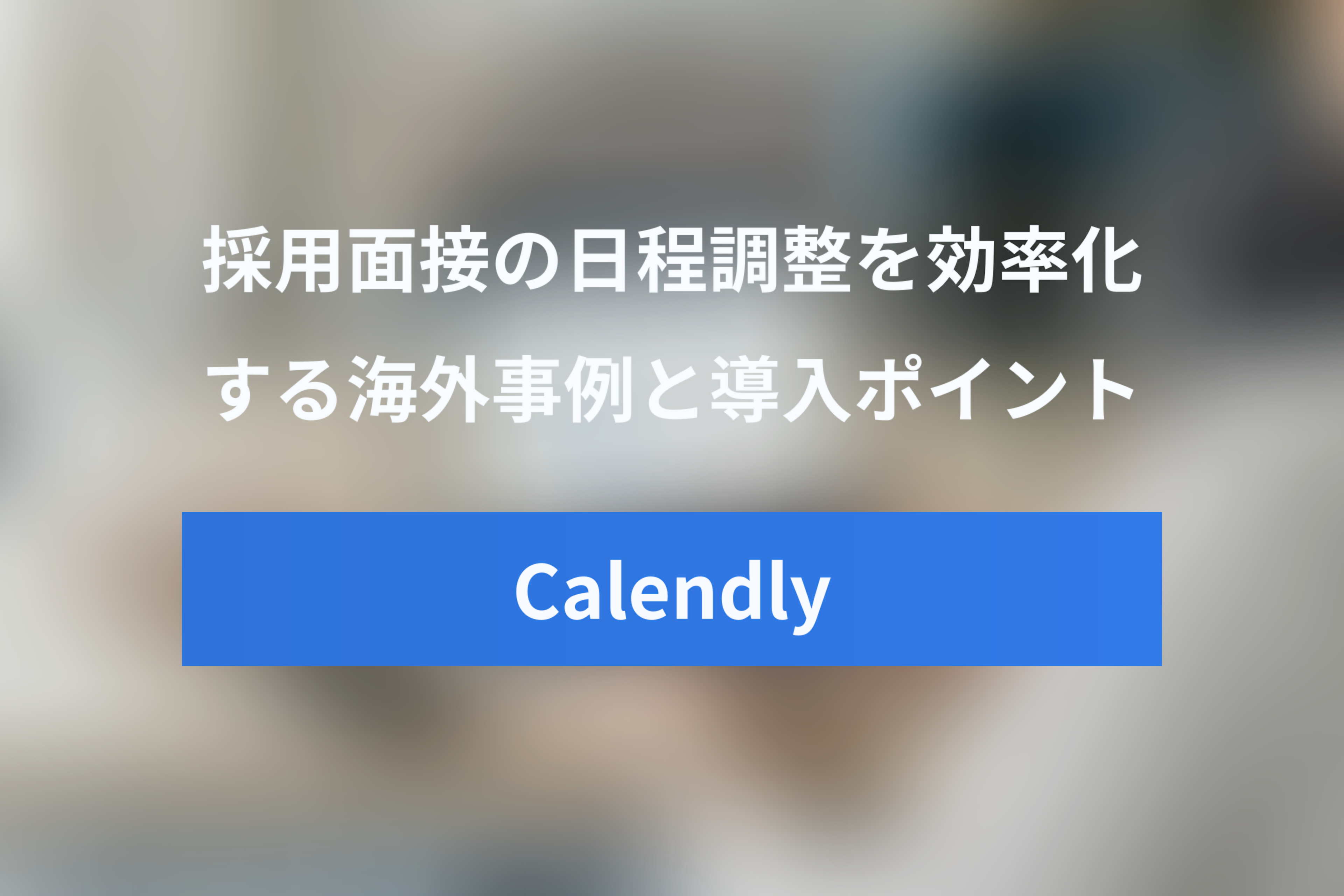 Calendlyを採用で活用！面接日程調整を効率化する海外事例と導入ポイント