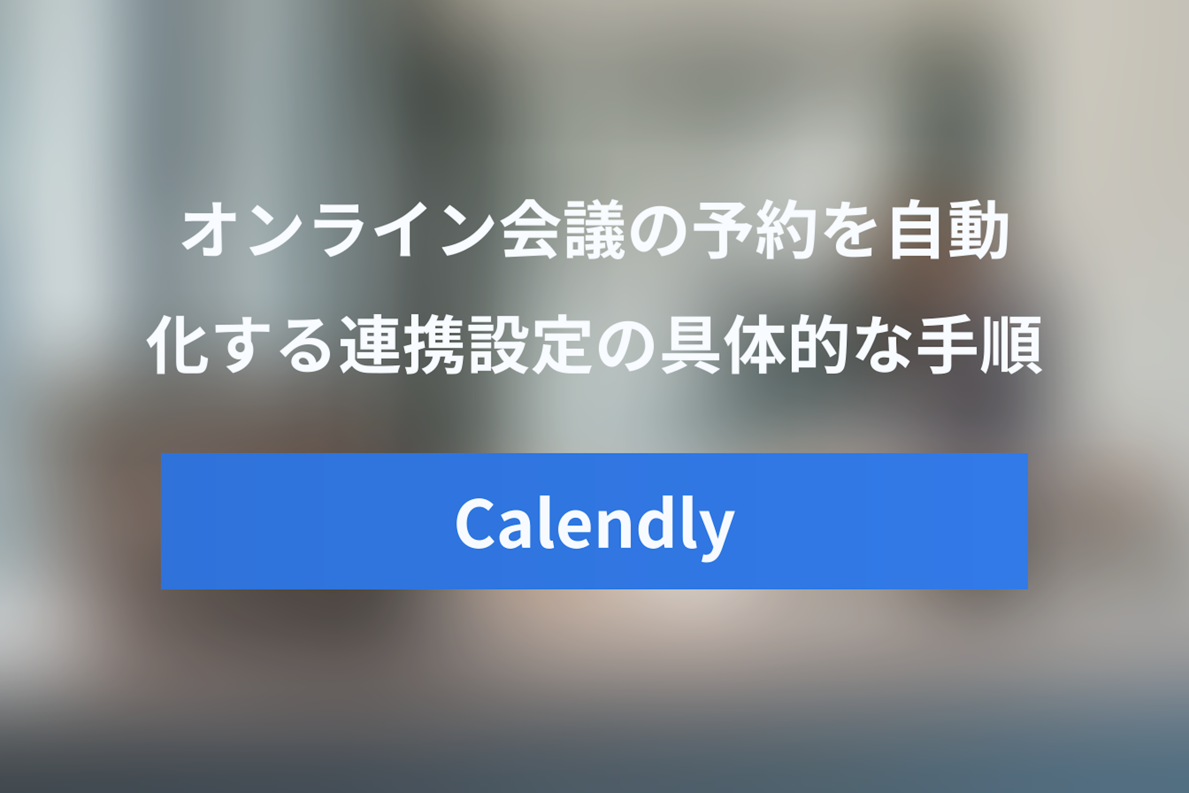 Calendly Zoom 連携ガイド：オンライン会議の予約を自動化する方法