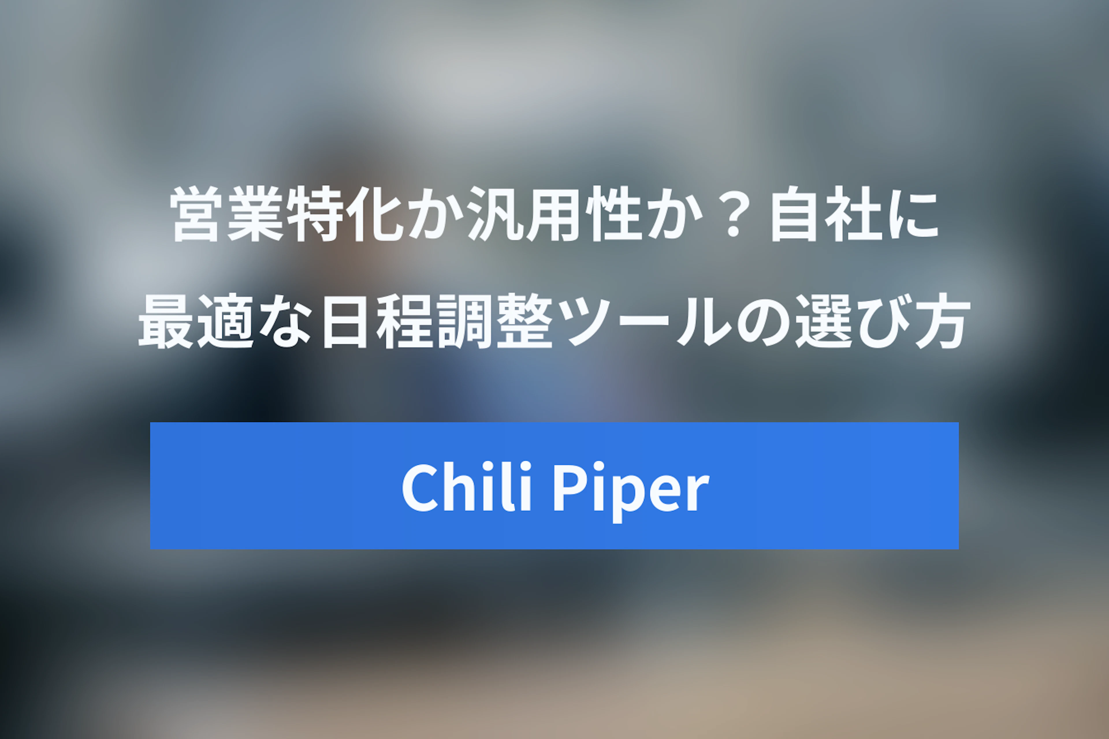 【Chili Piper Calendly 比較】営業特化か汎用性か？自社に最適な日程調整ツールの選び方