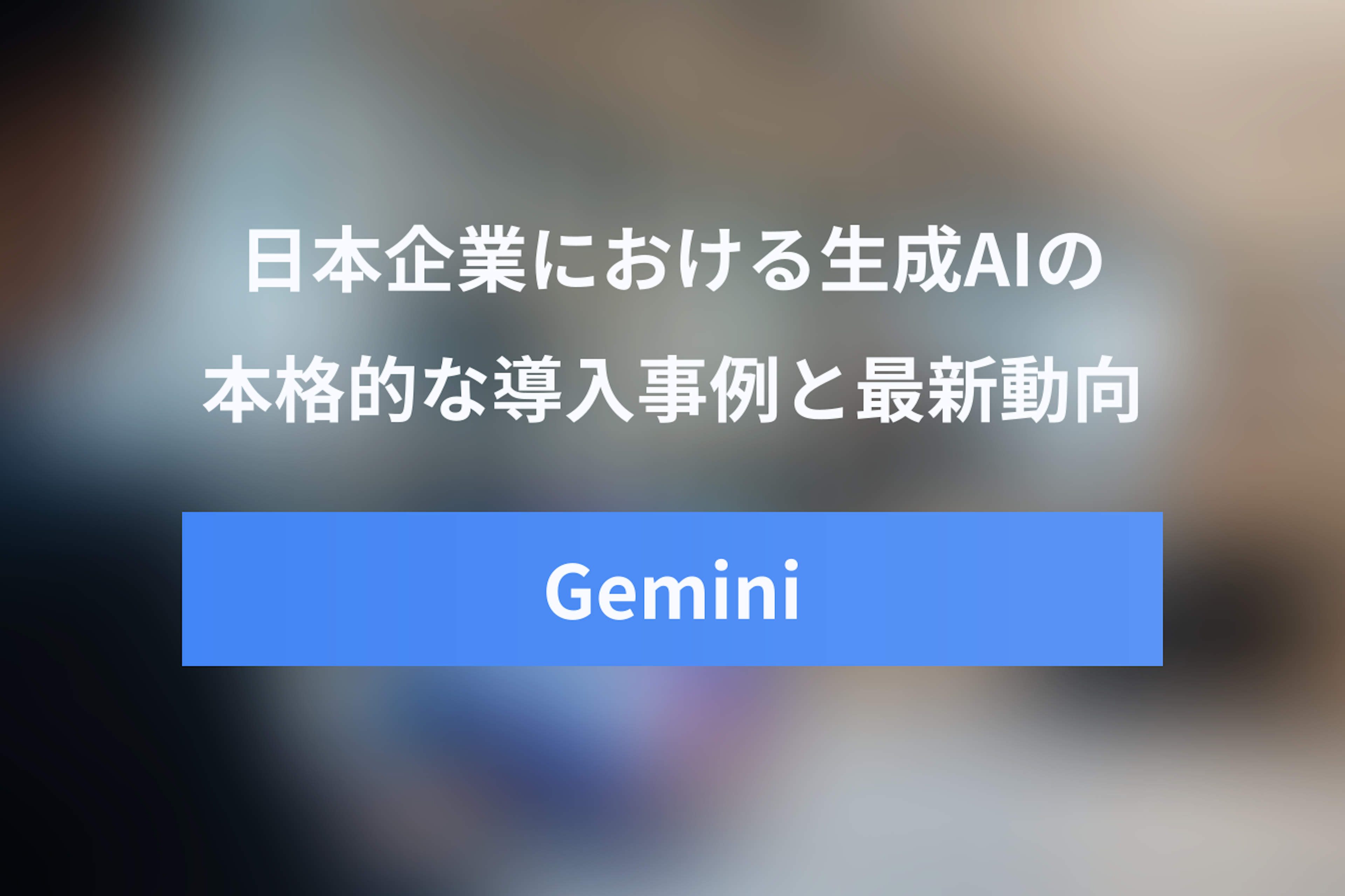 日本企業におけるGeminiなど生成AIの導入事例と最新動向