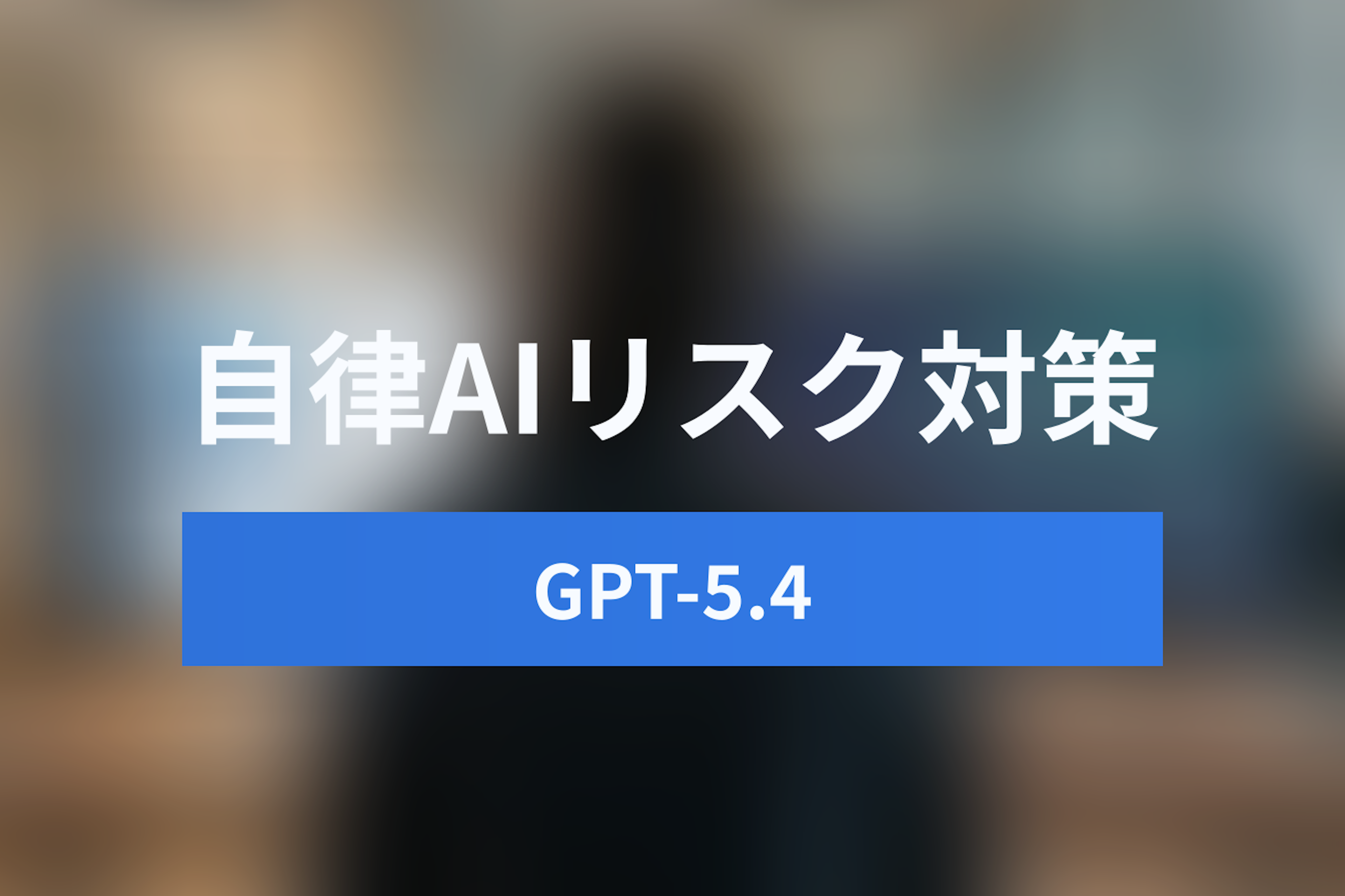GPT-5.4のセキュリティリスクと対策：自律型AIエージェント導入ガイドライン