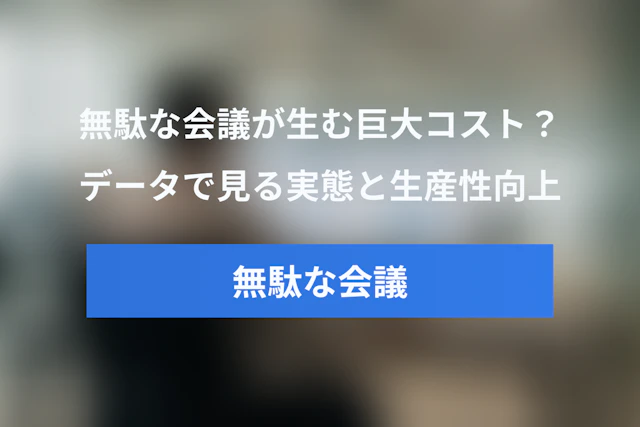 無駄な会議が生む巨大コスト？データで見る会議の実態と生産性向上ガイド