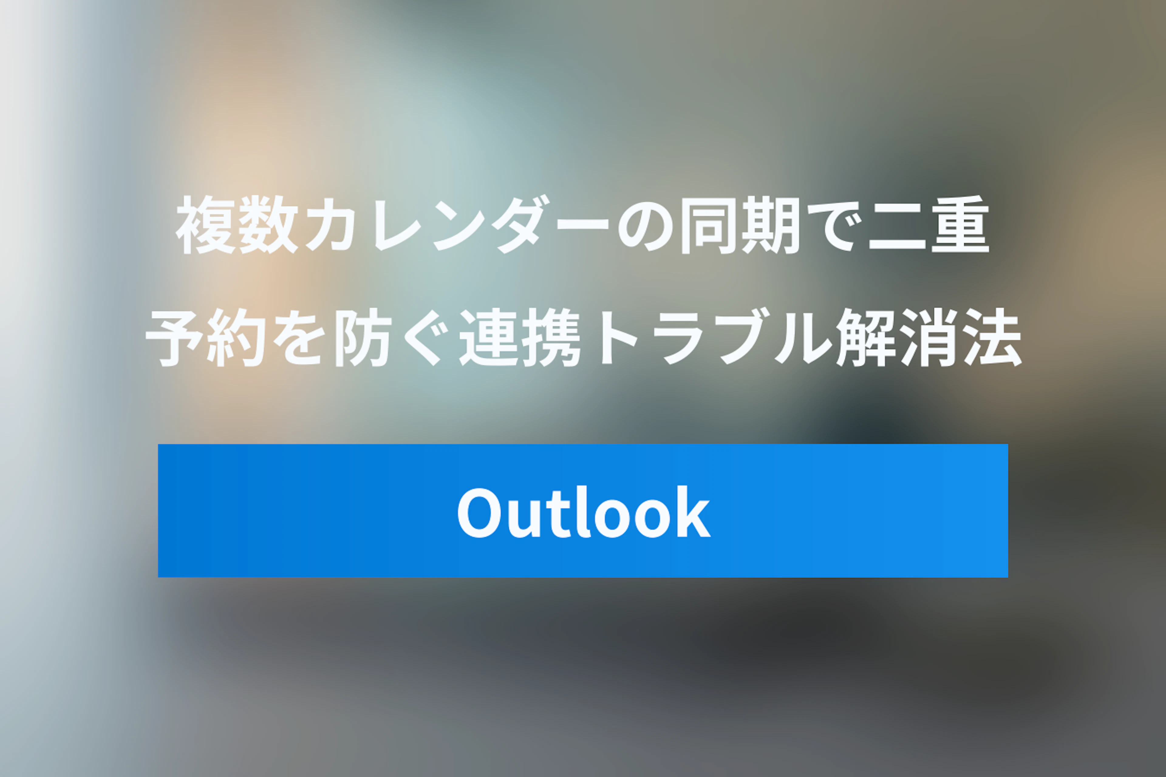 OutlookとGoogleカレンダーを同期！二重予約を防ぐ連携トラブル解消ガイド