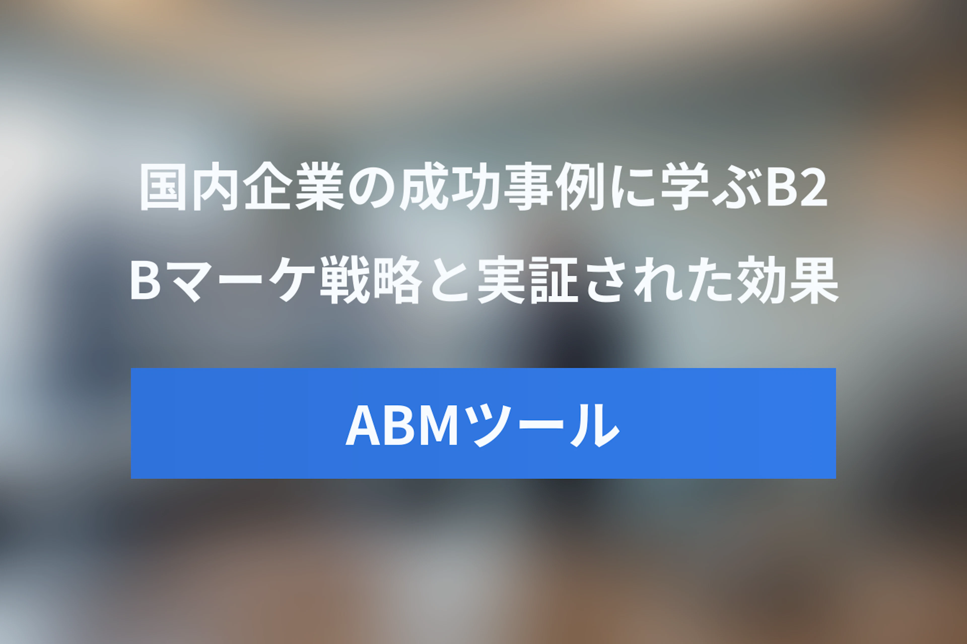 ABMツール活用事例：国内企業の成功から学ぶB2Bマーケ戦略と効果