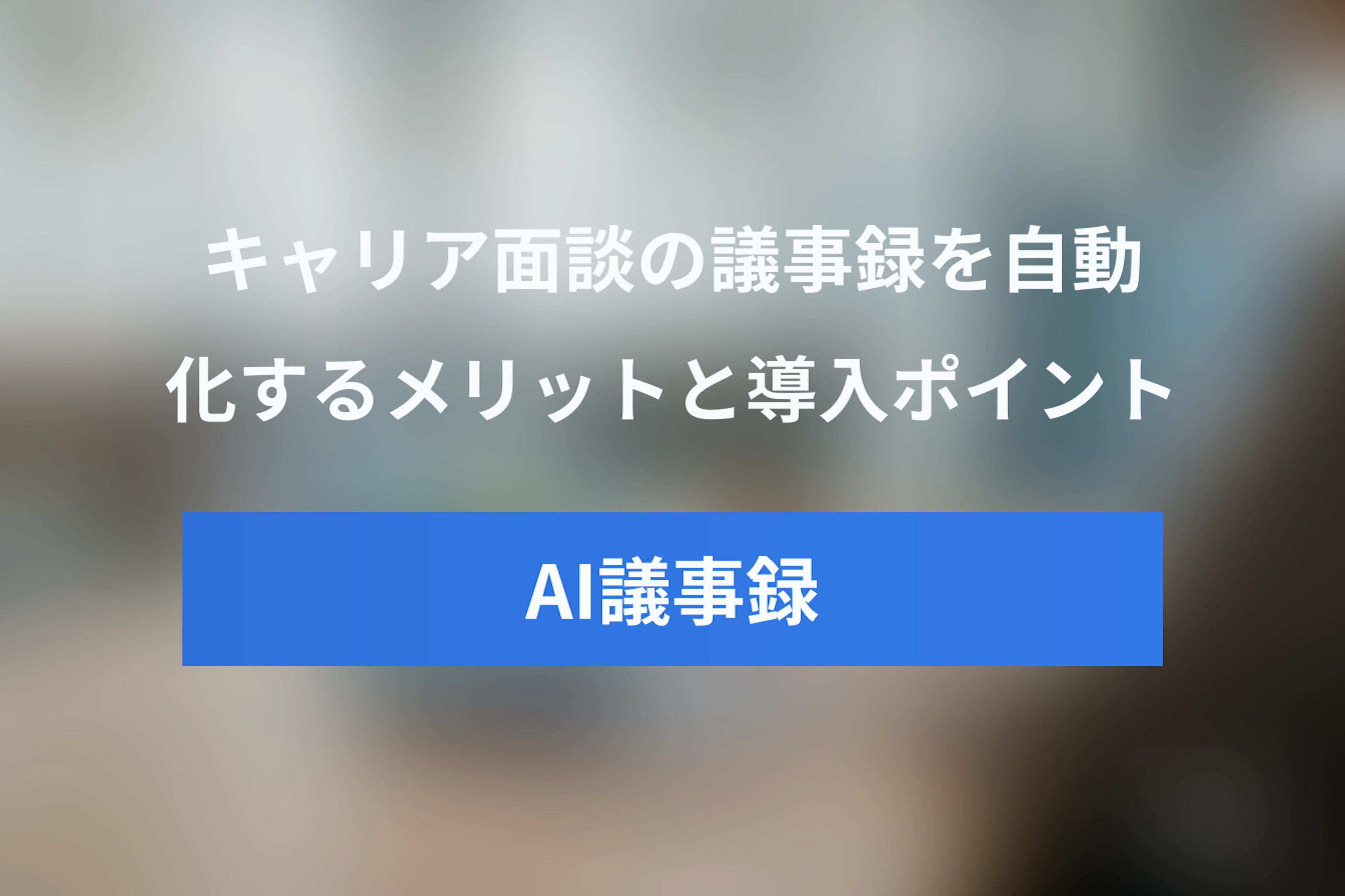 キャリア面談の議事録をAIで自動化！効率化のメリットと導入ポイント