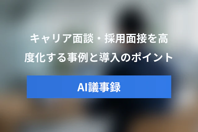 キャリア面談・採用面接を高度化するAI議事録の活用事例と導入のポイント