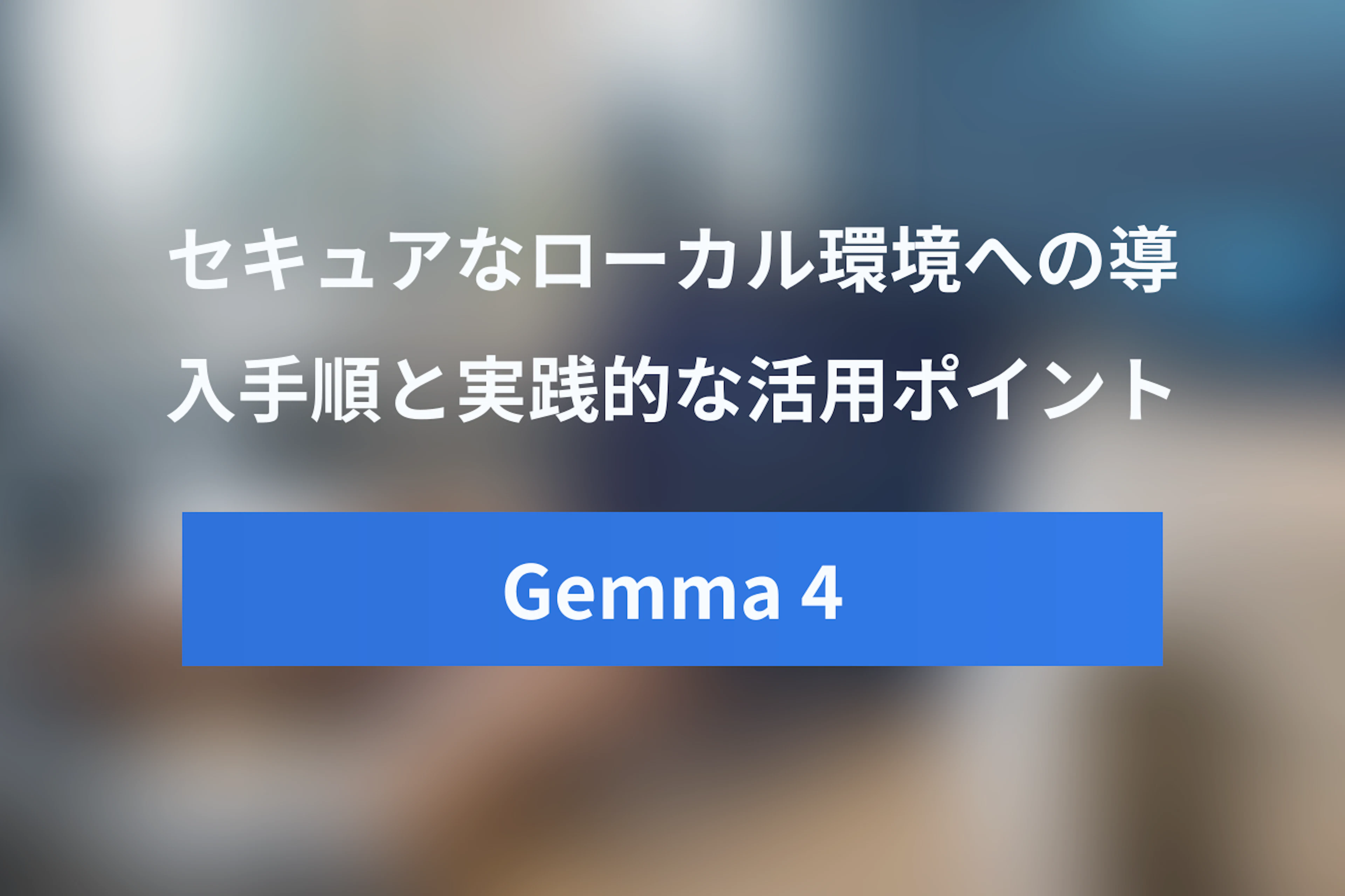 Gemma 4を使ってみよう：ローカル環境への導入手順と活用ポイント