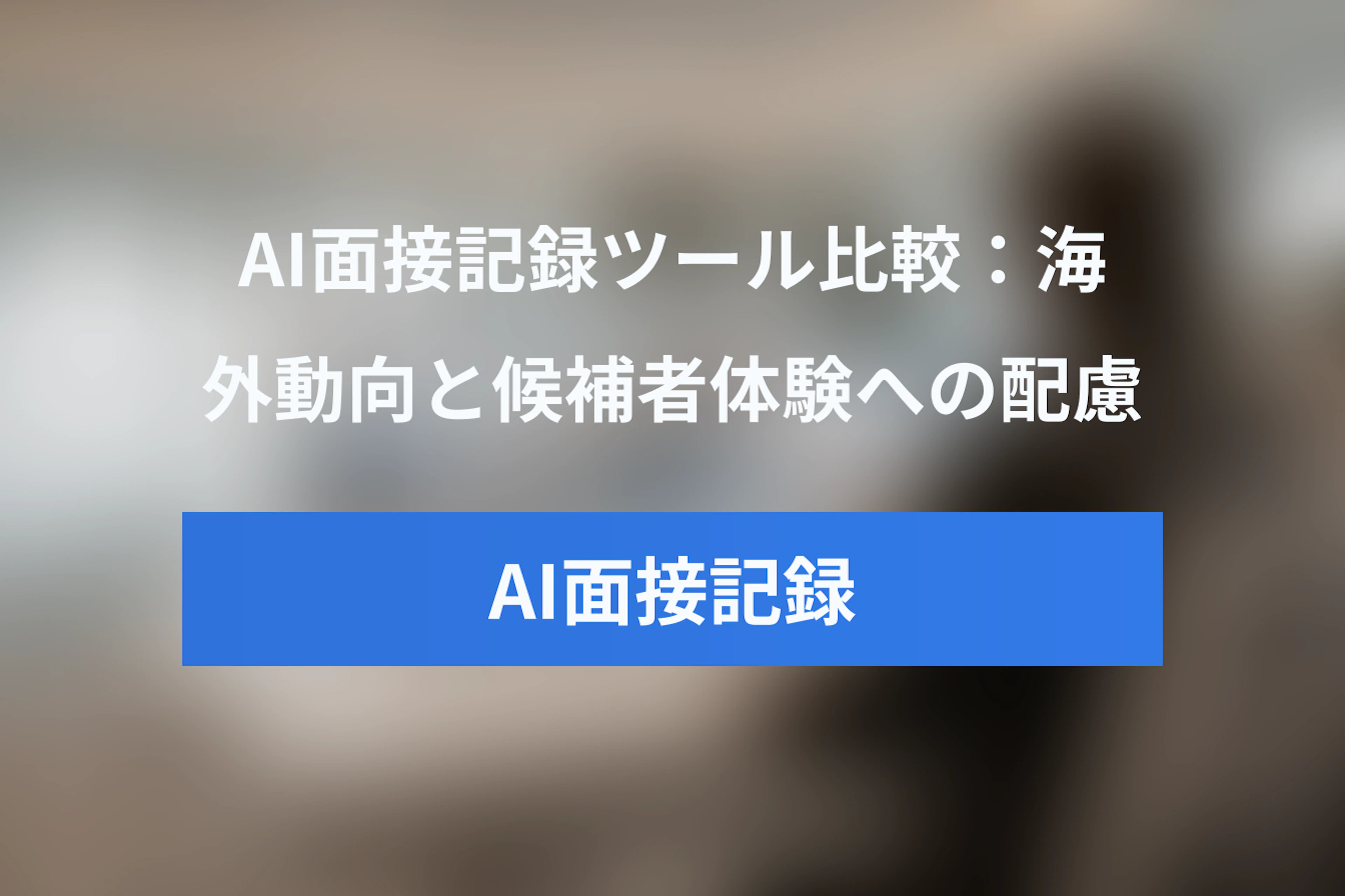 キャリア面談のAI議事録・AI面接記録ツール比較：海外動向と候補者体験への配慮