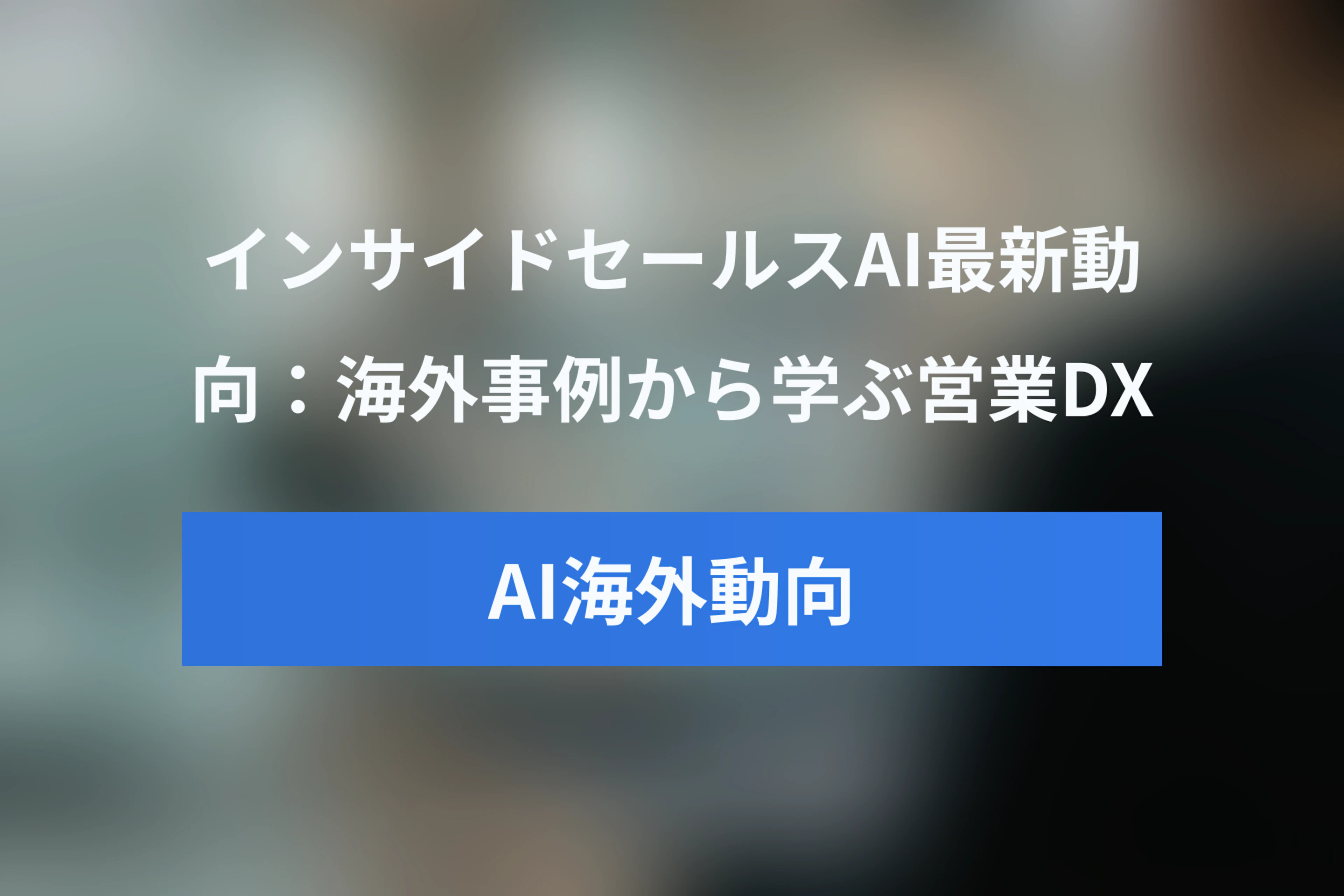 世界のインサイドセールスAI最新動向：海外事例から学ぶ営業DXの未来