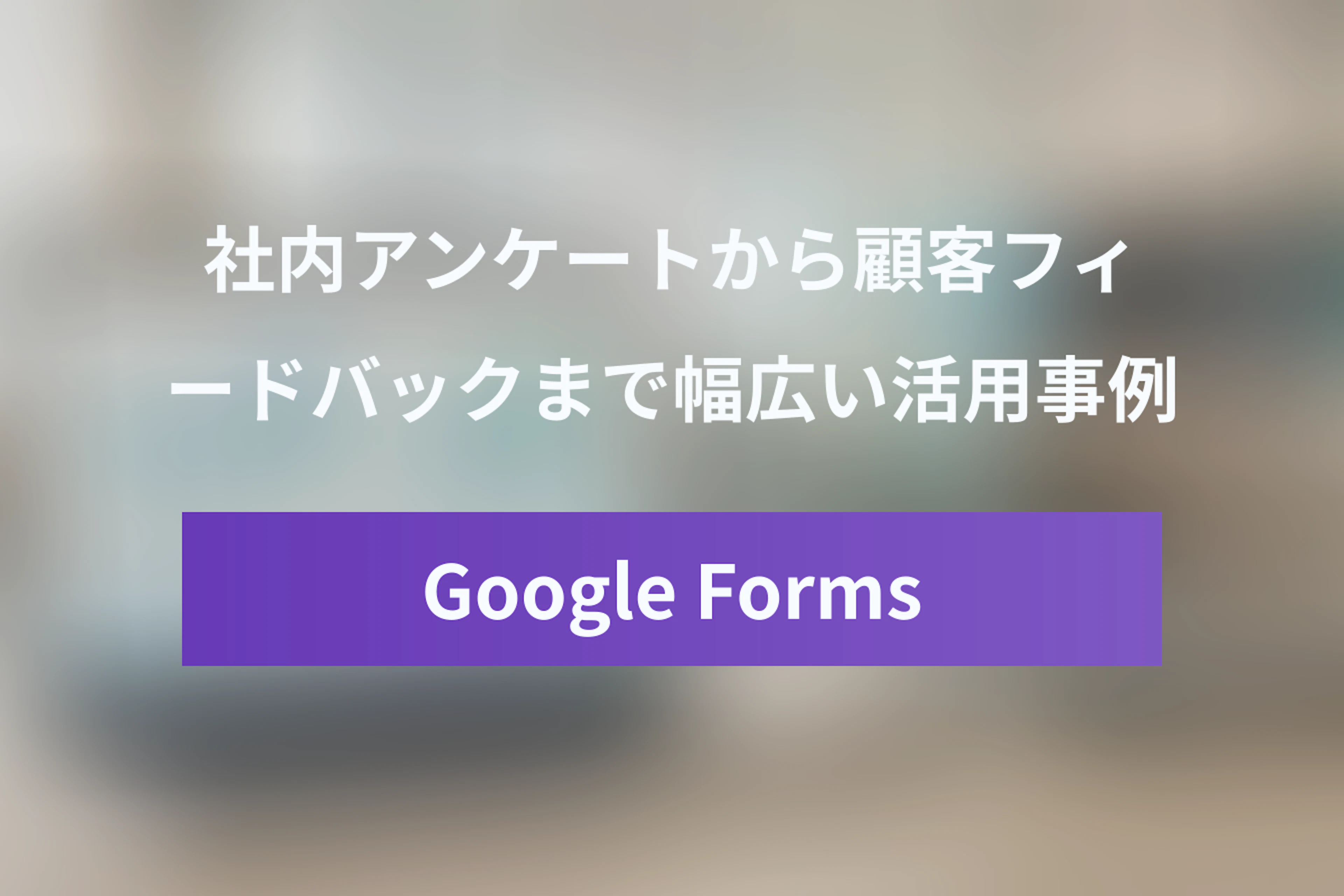 Googleフォーム活用事例まとめ：社内アンケートから顧客フィードバックまで