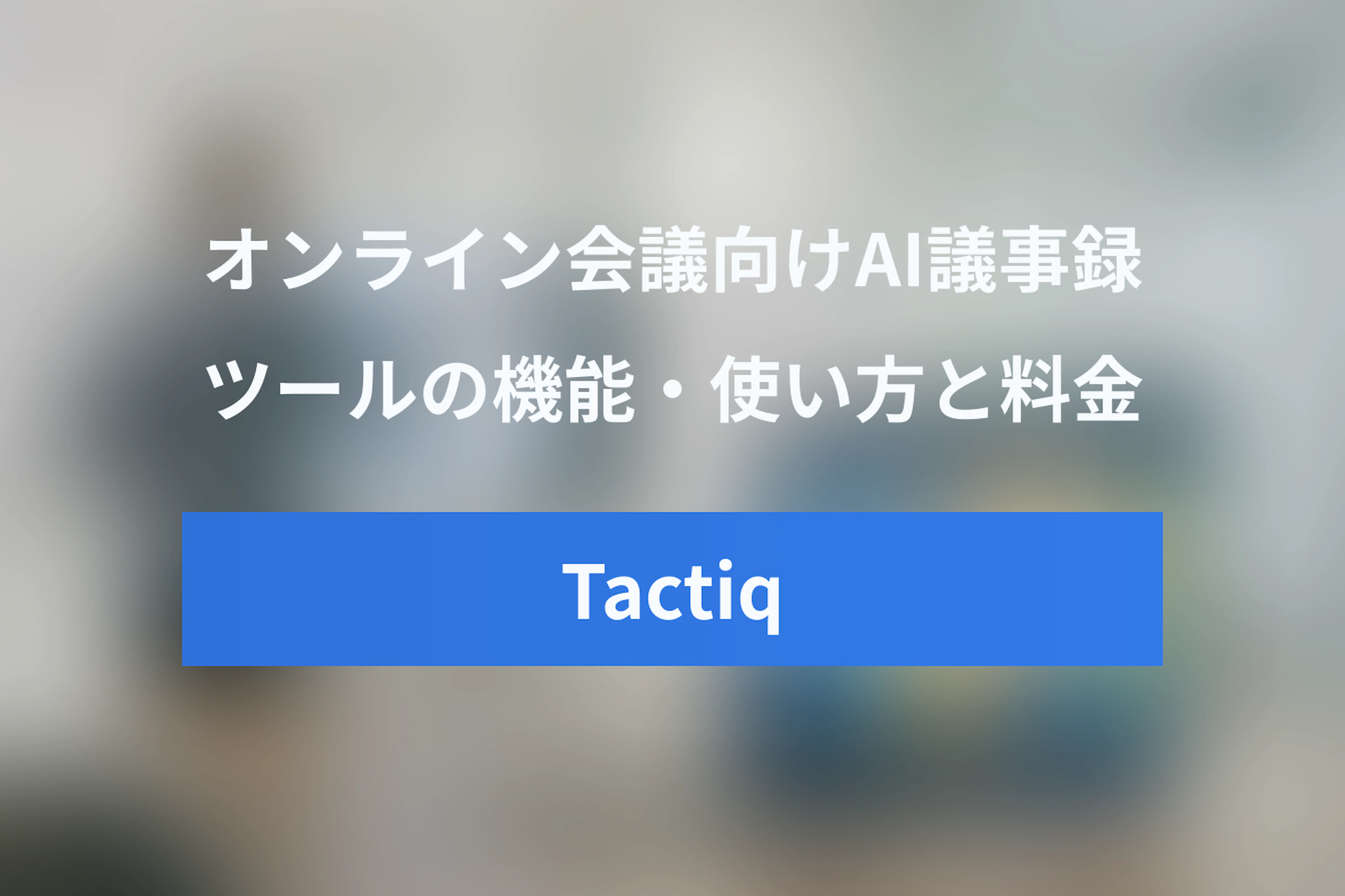 Tactiq（タクティク）とは？AI議事録作成ツールの機能・使い方・料金【徹底解説】