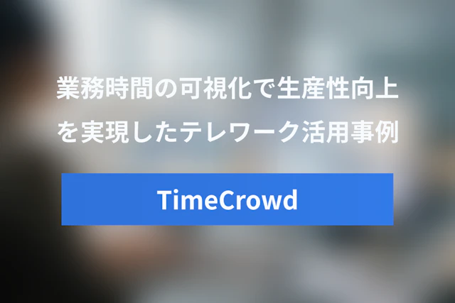 テレワークで活きるTimeCrowd活用事例 – 業務時間の可視化で生産性向上