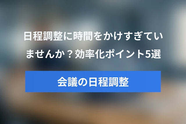 会議の日程調整に時間をかけすぎていませんか？効率化のポイント5選