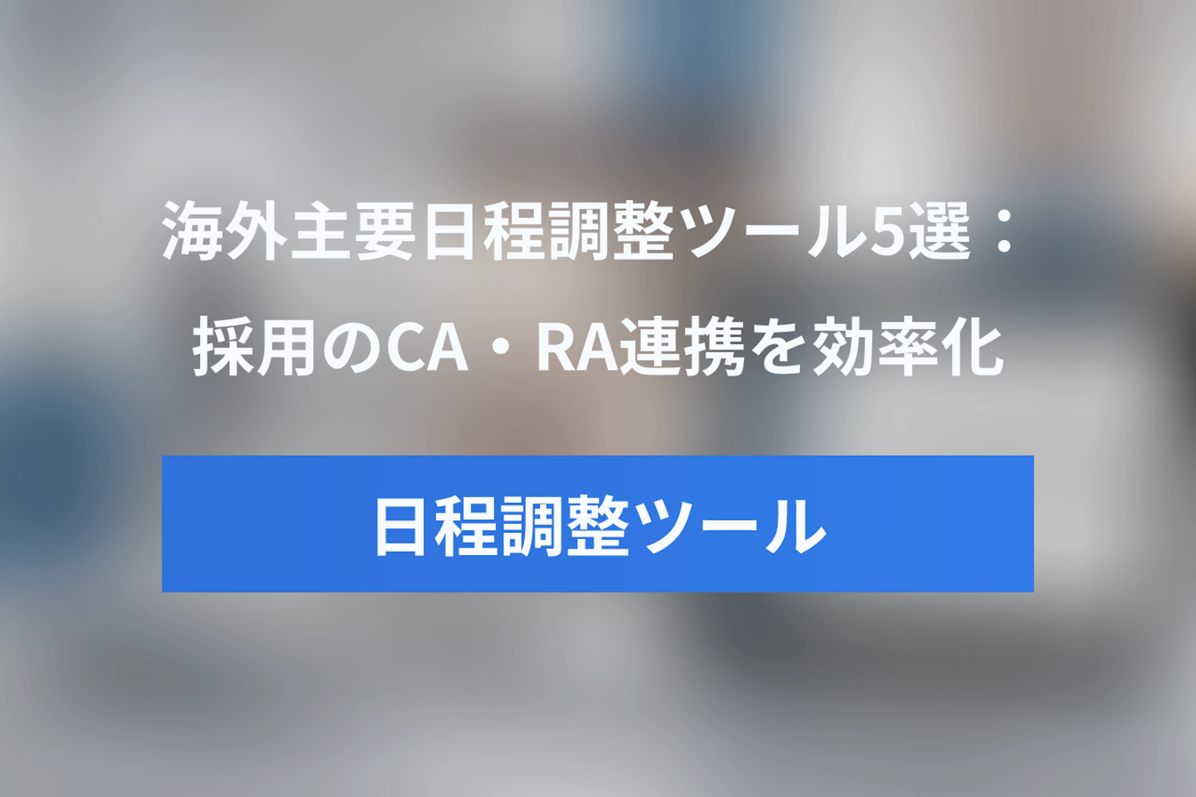 海外で使われる主要Interview Schedulingツール5選 – CA・RA連携と日程調整を効率化する採用担当者向けガイド