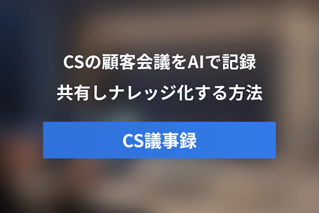 CS向けAI議事録ツール活用術：カスタマーサクセスで顧客会議を記録・共有・ナレッジ化する方法