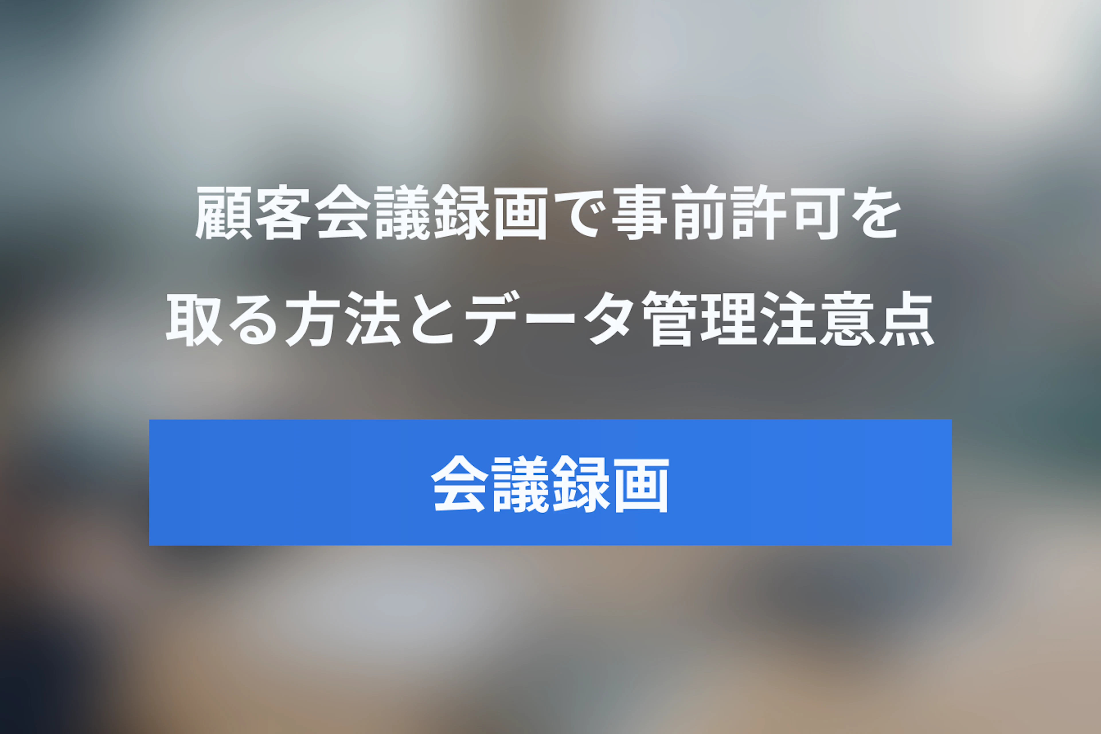カスタマーサクセスのミーティング録画で録画許可を取る方法とデータ管理の注意点