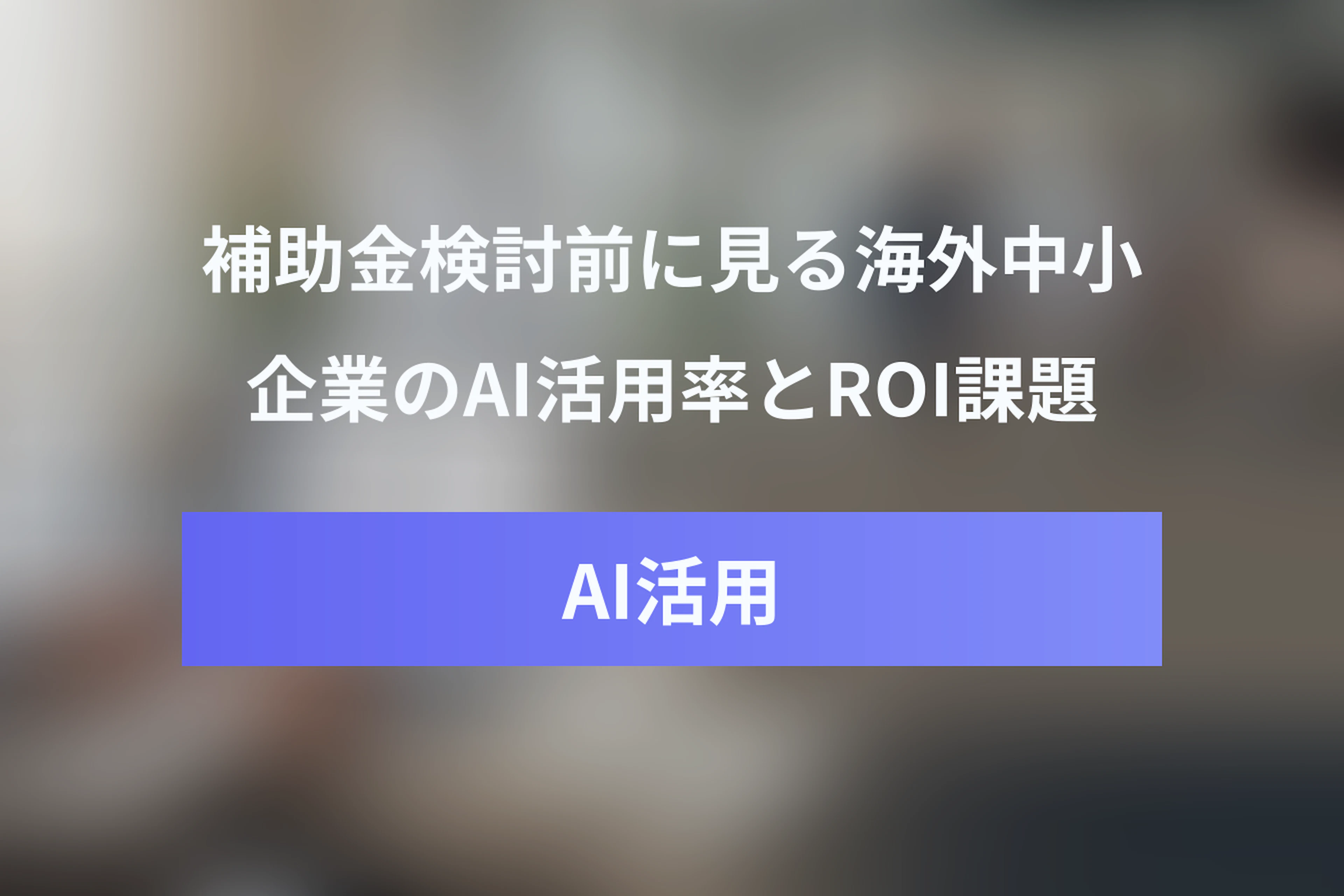 デジタル化・AI導入補助金を検討する前に知りたい海外中小企業のAI活用率・効果・ROI課題