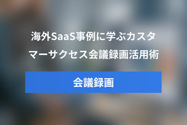 海外SaaS事例に学ぶカスタマーサクセスのミーティング録画活用術