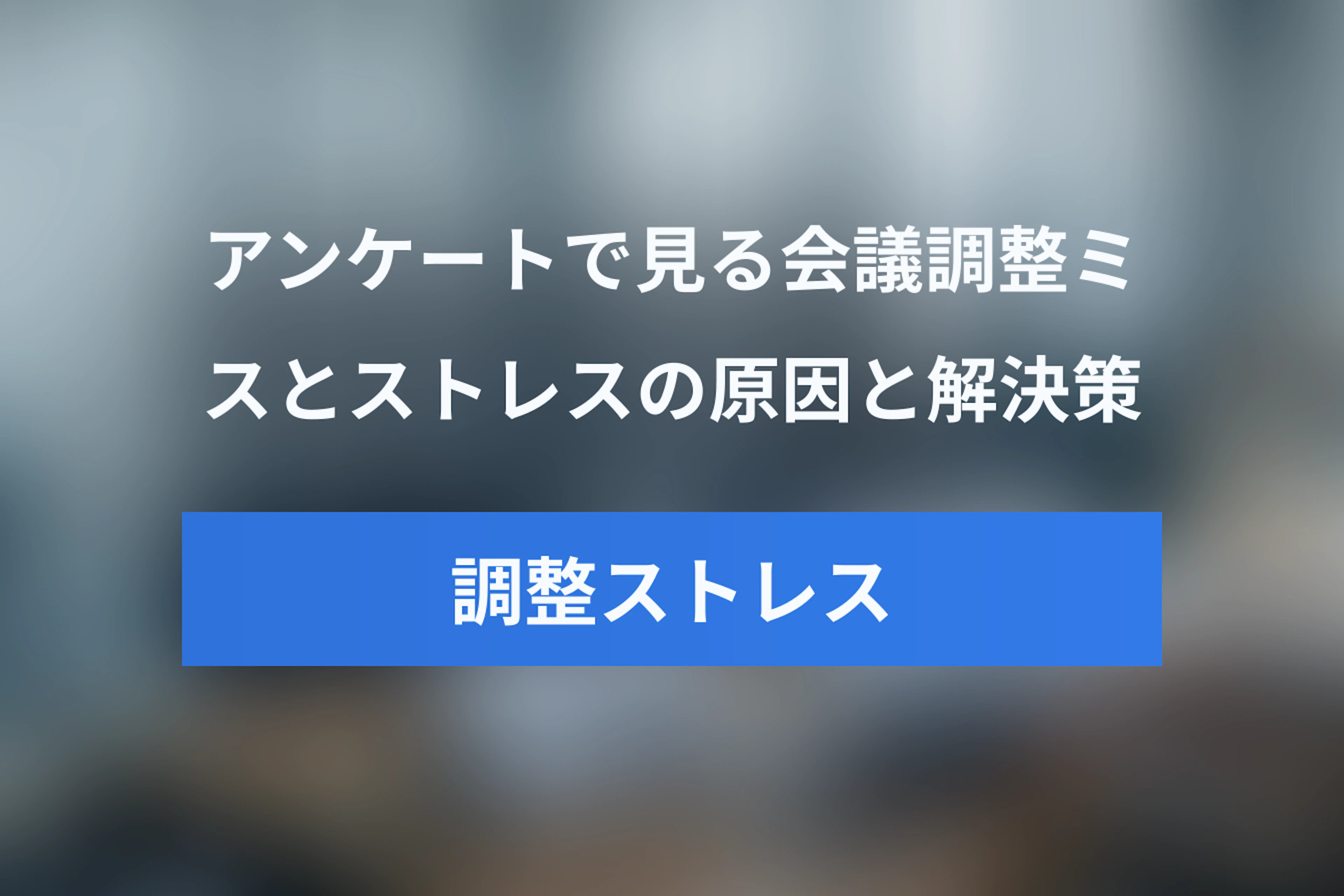 会議調整のミスとストレスを減らすには？アンケート結果から見る原因と解決策