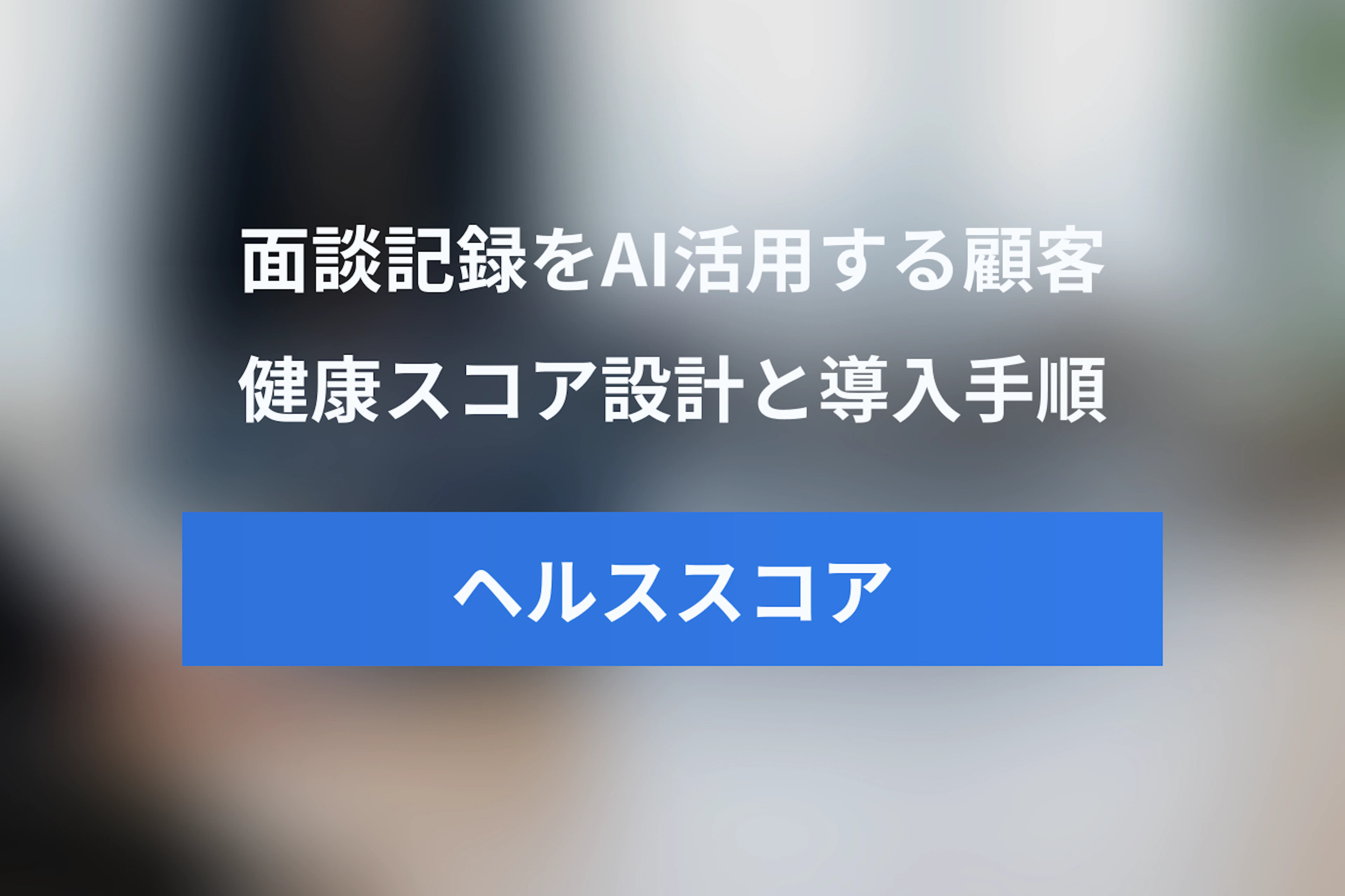 ヘルススコア（顧客健康スコア）とは？AIで面談記録を活用する設計・導入ステップ