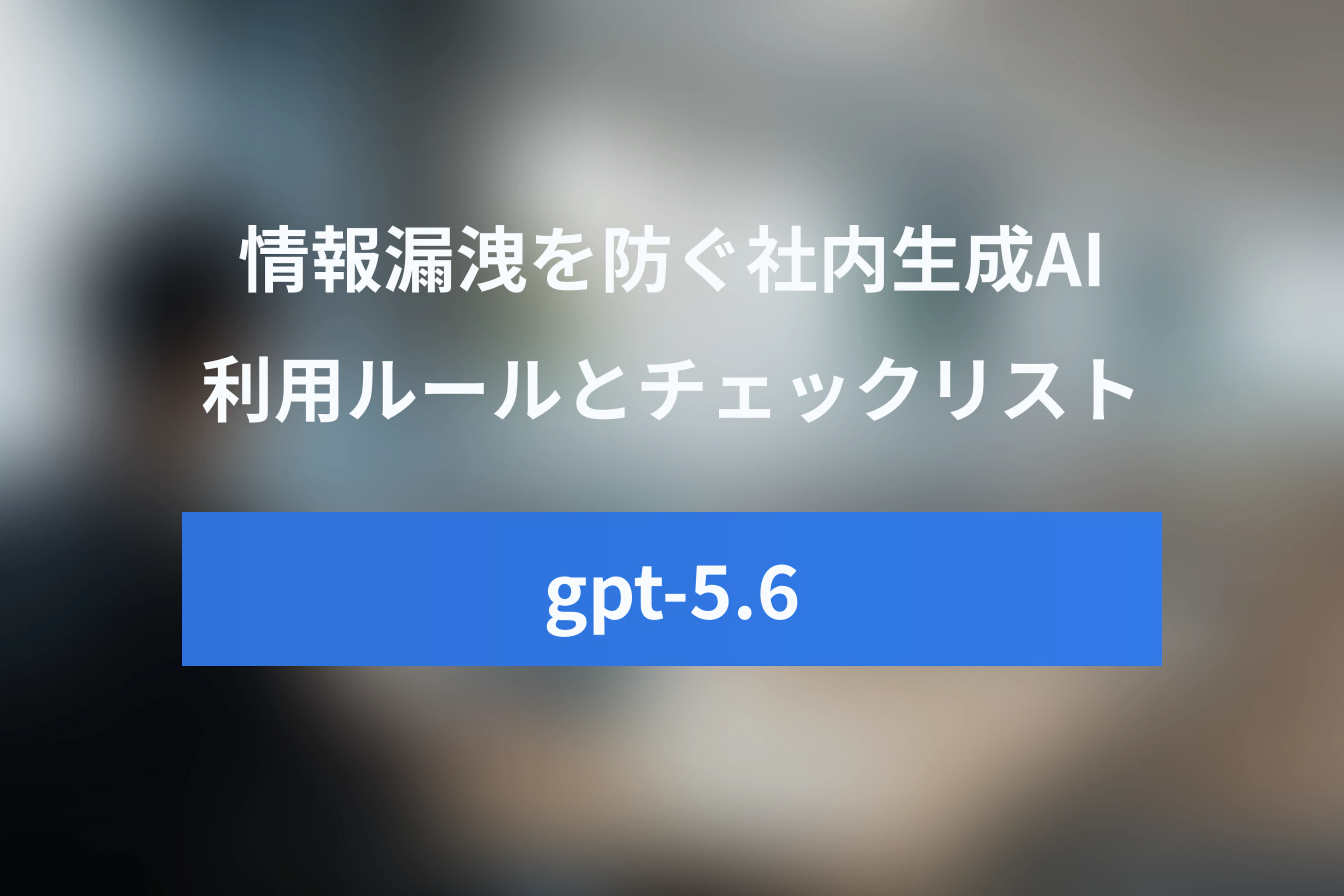 gpt-5.6時代のChatGPT社内利用ガイドライン：情報漏洩を防ぐ導入ルールとチェックリスト
