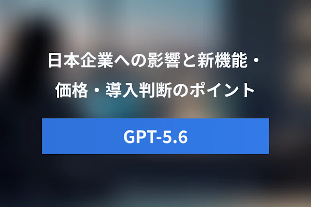 GPT-5.6の日本企業へのインパクトとは？新機能・価格・導入判断のポイントを解説