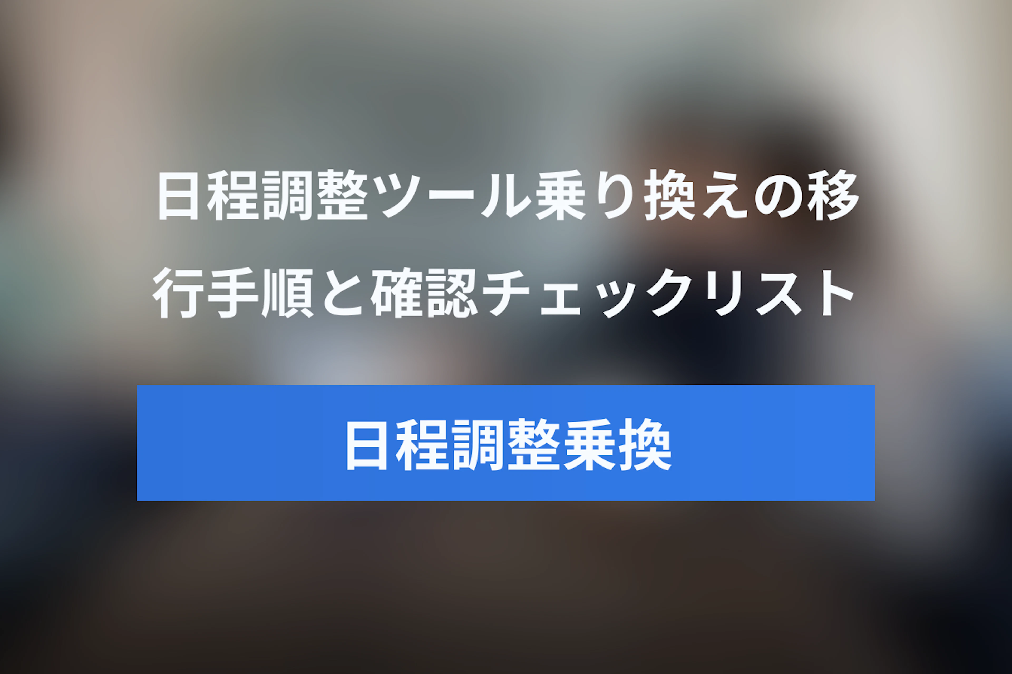 日程調整ツールの乗り換え完全ガイド｜失敗しない移行手順とチェックリスト