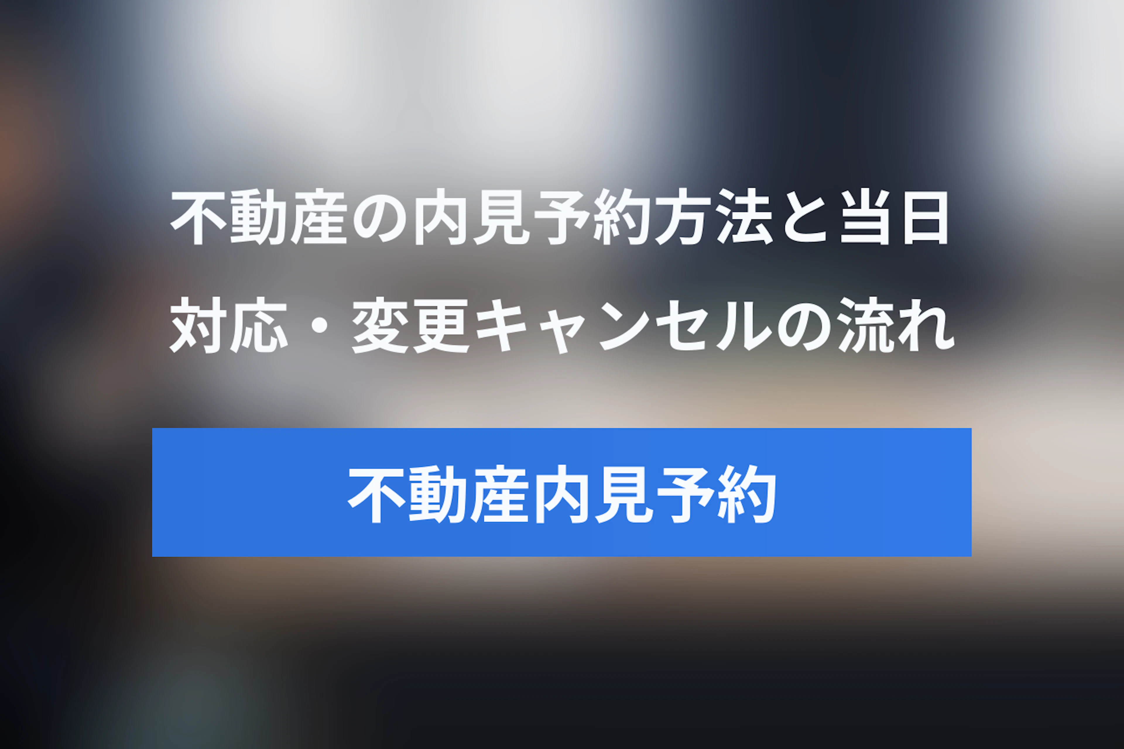 不動産の内見予約完全ガイド｜予約方法・当日対応・変更・キャンセルまで解説