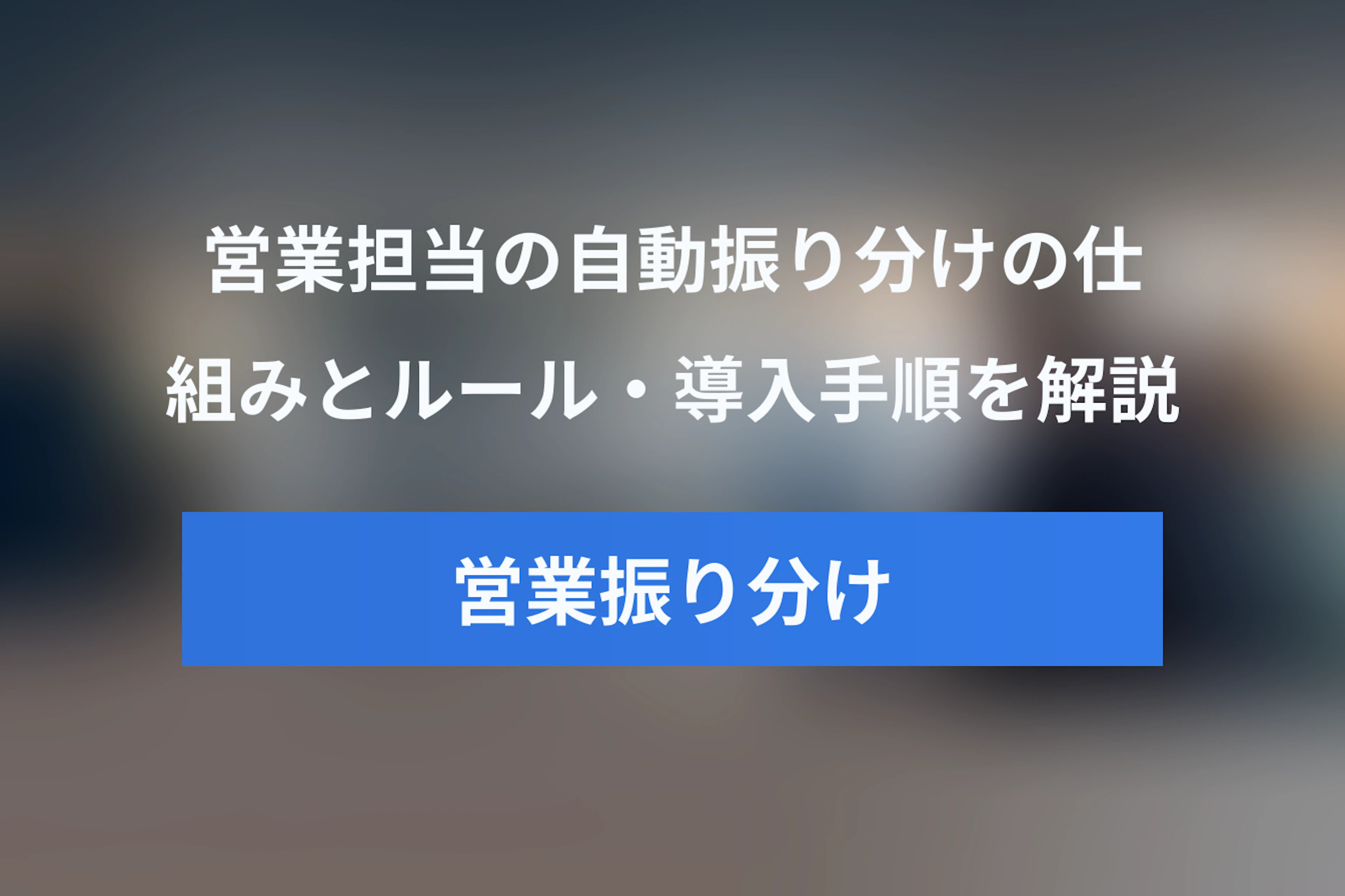 営業担当の自動振り分けとは？仕組み・ルール・導入手順を完全解説